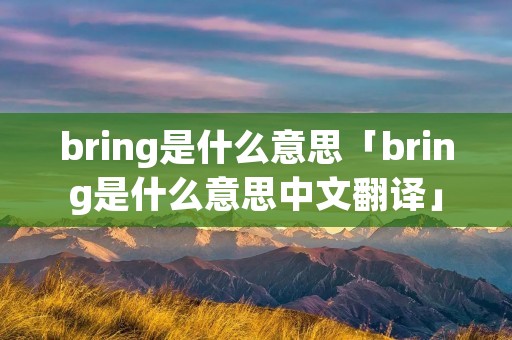 bring是什么意思「bring是什么意思中文翻译」