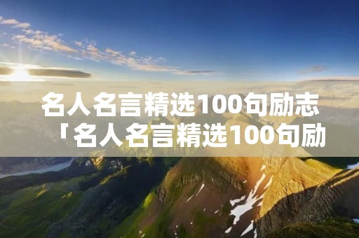名人名言精选100句励志「名人名言精选100句励志,及意思」