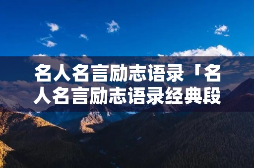 名人名言励志语录「名人名言励志语录经典段落」 名人名言励志语录「名人名言励志语录经典段落」