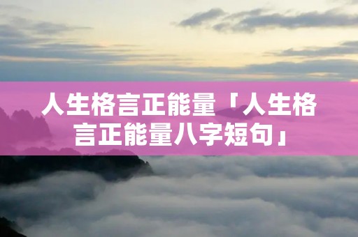 人生格言正能量「人生格言正能量八字短句」