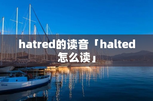 hatred的读音「halted怎么读」 hatred的读音「halted怎么读」