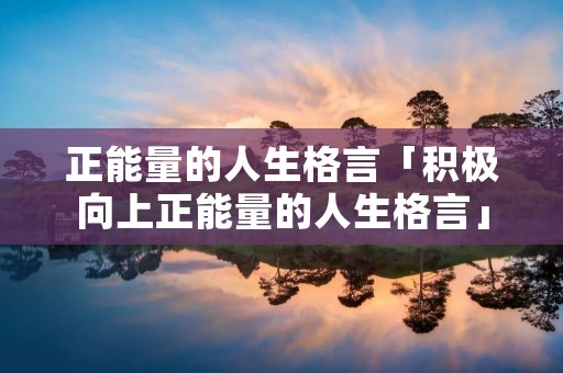 正能量的人生格言「积极向上正能量的人生格言」