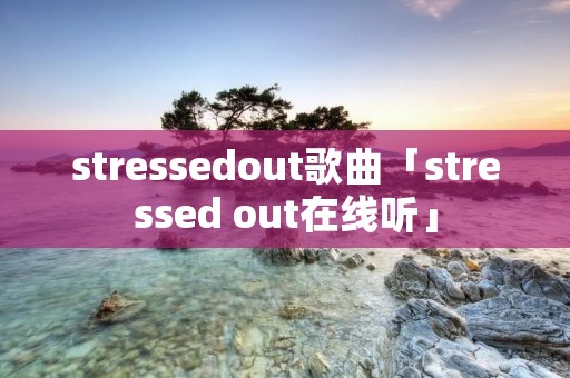 stressedout歌曲「stressed out在线听」 stressedout歌曲「stressed out在线听」
