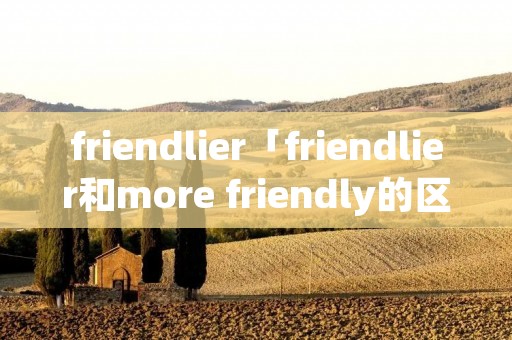 friendlier「friendlier和more friendly的区别」