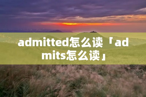 admitted怎么读「admits怎么读」