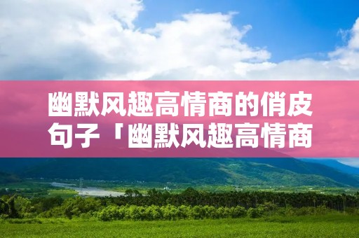 幽默风趣高情商的俏皮句子「幽默风趣高情商的俏皮句子图片」