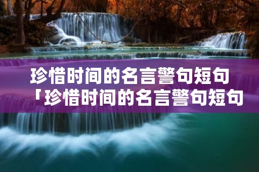 珍惜时间的名言警句短句「珍惜时间的名言警句短句大全」