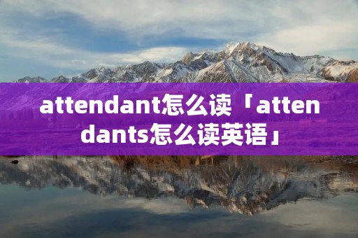 attendant怎么读「attendants怎么读英语」