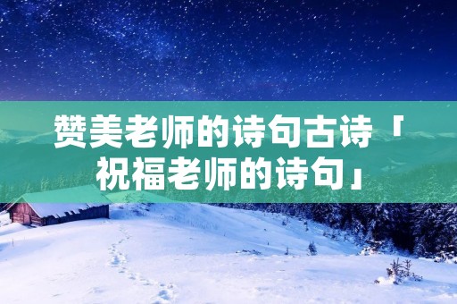 赞美老师的诗句古诗「祝福老师的诗句」
