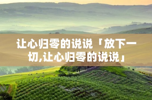 让心归零的说说「放下一切,让心归零的说说」 让心归零的说说「放下一切,让心归零的说说」