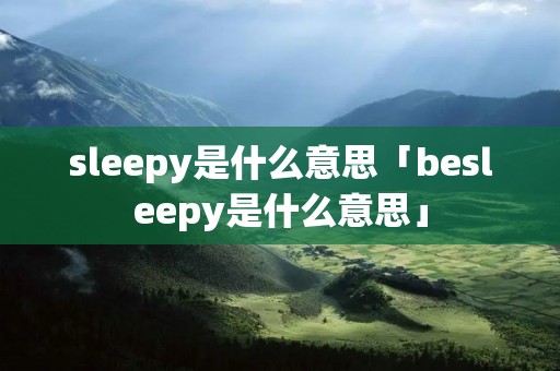 sleepy是什么意思「besleepy是什么意思」