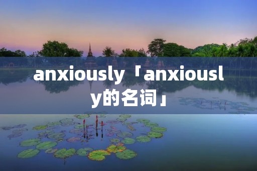 anxiously「anxiously的名词」
