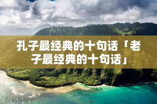 孔子最经典的十句话「老子最经典的十句话」