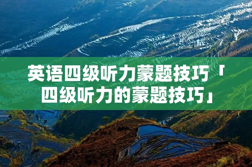 英语四级听力蒙题技巧「四级听力的蒙题技巧」 英语四级听力蒙题技巧「四级听力的蒙题技巧」