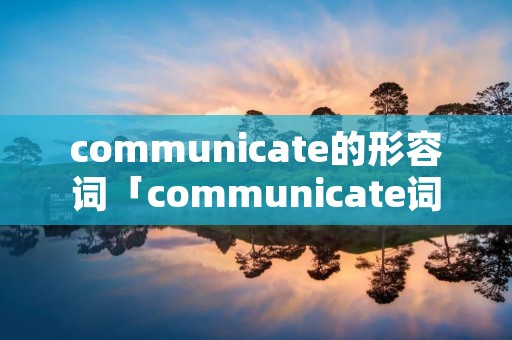 communicate的形容词「communicate词性变化」 communicate的形容词「communicate词性变化」