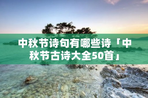 中秋节诗句有哪些诗「中秋节古诗大全50首」