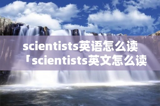 scientists英语怎么读「scientists英文怎么读」 scientists英语怎么读「scientists英文怎么读」