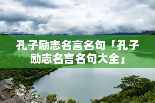 孔子励志名言名句「孔子励志名言名句大全」