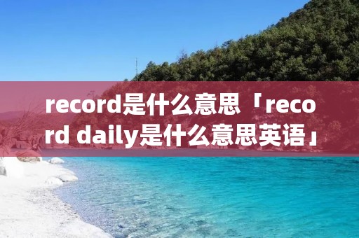record是什么意思「record daily是什么意思英语」
