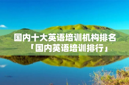 国内十大英语培训机构排名「国内英语培训排行」