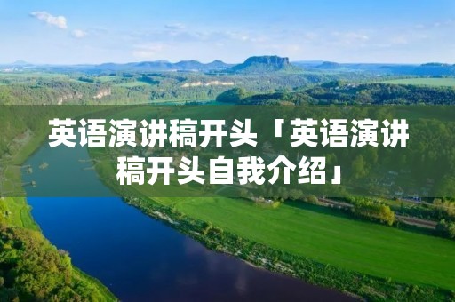 英语演讲稿开头「英语演讲稿开头自我介绍」