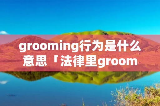 grooming行为是什么意思「法律里grooming是什么意思啊」