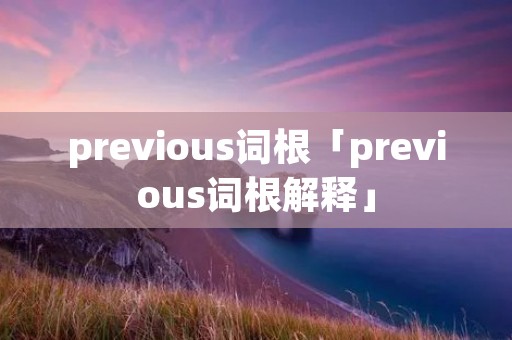 previous词根「previous词根解释」