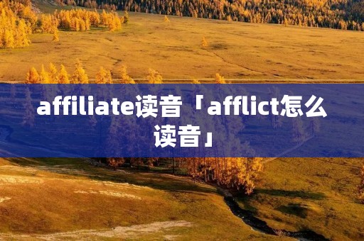 affiliate读音「afflict怎么读音」 affiliate读音「afflict怎么读音」