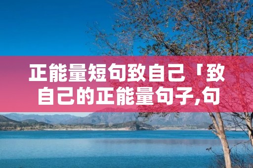 正能量短句致自己「致自己的正能量句子,句句精辟励志」