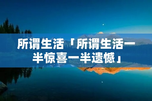 所谓生活「所谓生活一半惊喜一半遗憾」 所谓生活「所谓生活一半惊喜一半遗憾」