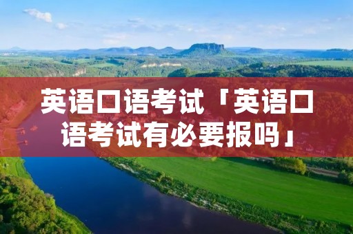 英语口语考试「英语口语考试有必要报吗」 英语口语考试「英语口语考试有必要报吗」