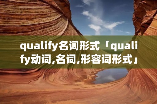 qualify名词形式「qualify动词,名词,形容词形式」