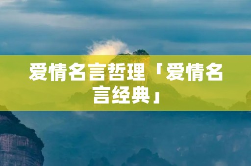 爱情名言哲理「爱情名言经典」 爱情名言哲理「爱情名言经典」
