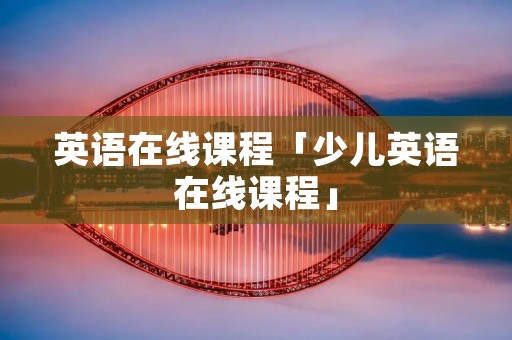 英语在线课程「少儿英语在线课程」 英语在线课程「少儿英语在线课程」