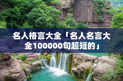 名人格言大全「名人名言大全100000句超短的」