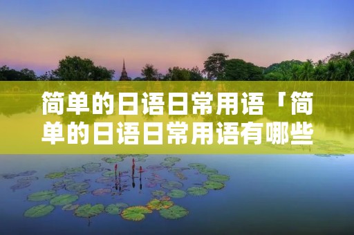 简单的日语日常用语「简单的日语日常用语有哪些」