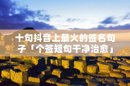 十句抖音上最火的签名句子「个签短句干净治愈」 十句抖音上最火的签名句子「个签短句干净治愈」