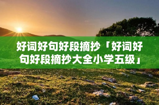 好词好句好段摘抄「好词好句好段摘抄大全小学五级」 好词好句好段摘抄「好词好句好段摘抄大全小学五级」