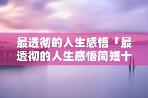最透彻的人生感悟「最透彻的人生感悟简短十句话」