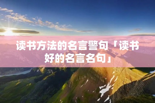 读书方法的名言警句「读书好的名言名句」 读书方法的名言警句「读书好的名言名句」