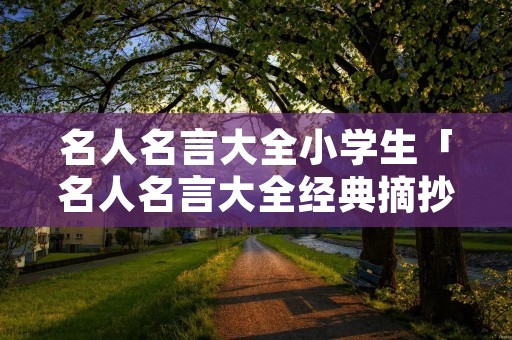 名人名言大全小学生「名人名言大全经典摘抄」
