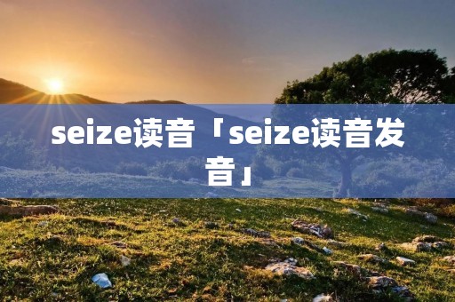 seize读音「seize读音发音」 seize读音「seize读音发音」