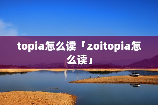 topia怎么读「zoitopia怎么读」