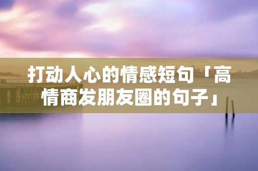 打动人心的情感短句「高情商发朋友圈的句子」