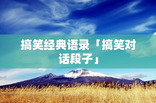 搞笑经典语录「搞笑对话段子」 搞笑经典语录「搞笑对话段子」