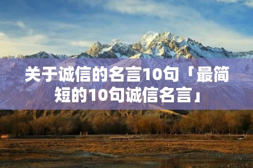 关于诚信的名言10句「最简短的10句诚信名言」