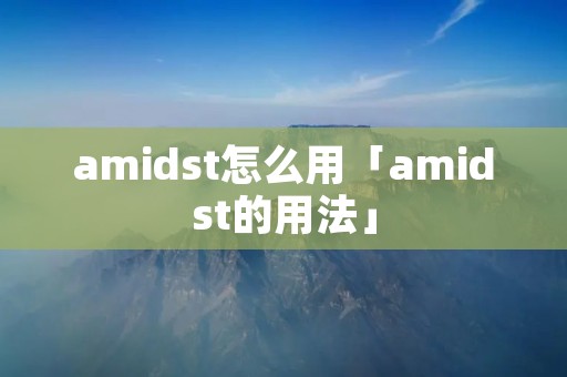 amidst怎么用「amidst的用法」 amidst怎么用「amidst的用法」