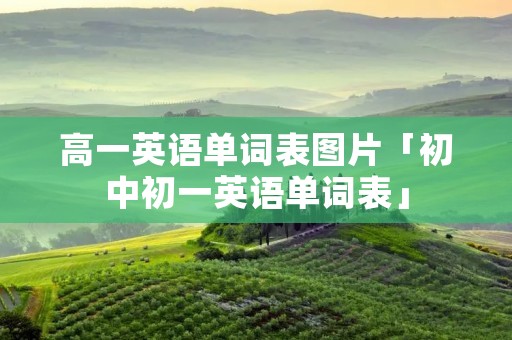 高一英语单词表图片「初中初一英语单词表」 高一英语单词表图片「初中初一英语单词表」