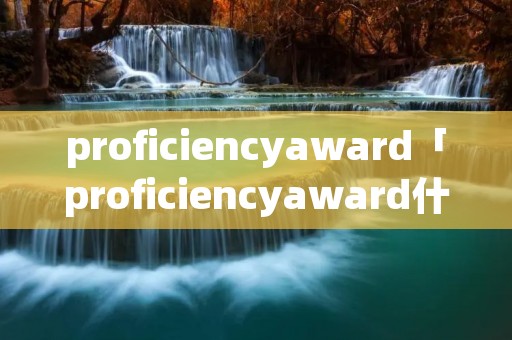 proficiencyaward「proficiencyaward什么意思」 proficiencyaward「proficiencyaward什么意思」