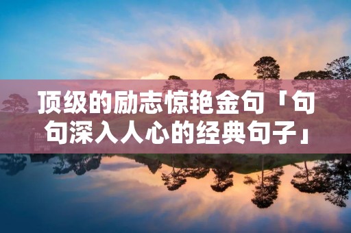 顶级的励志惊艳金句「句句深入人心的经典句子」 顶级的励志惊艳金句「句句深入人心的经典句子」